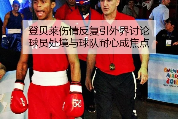 登贝莱伤情反复引外界讨论 球员处境与球队耐心成焦点
